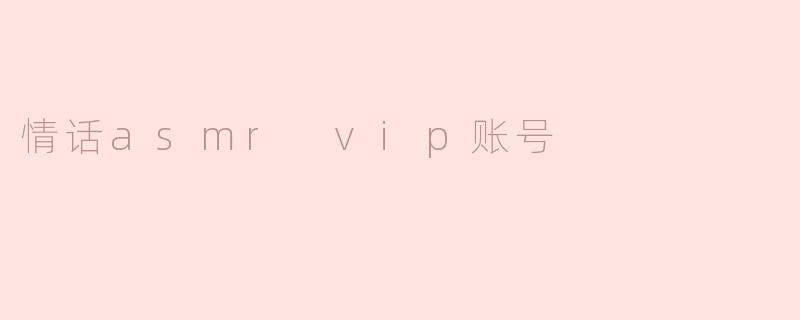 什么是“情话asmr vip账号”，它包含哪些内容？